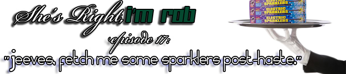 She's Right, I'm Rob Episode 17: "Jeeves, fetch me some sparklers post-haste."