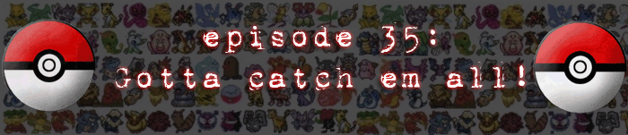 PodCaust Episode 35: Gotta Catch Em All!