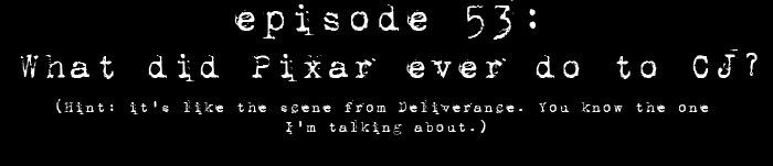 PodCaust Episode 53: What did Pixar™ Ever do to Cj? (Hint: It's like that scene in Deliverence.  You know the one I'm talking about…)