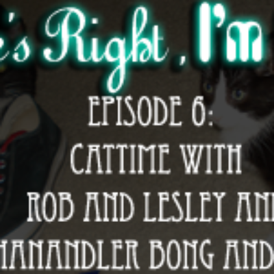 She's Right, I'm Rob Episode 6: Cattime with Rob and Lesley and Ms. Chanandler Bong and Boomer