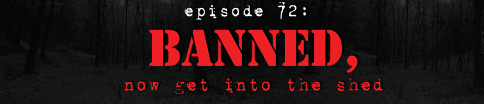 PodCaust Episode 72: BANNED, Now go into the Shed