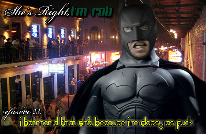She’s Right, I’m Rob Episode 23: I Batman’d That Shit Because I’m Classy as Fuck