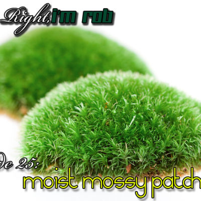 She’s Right, I’m Rob Episode 25: Moist Mossy Patch
