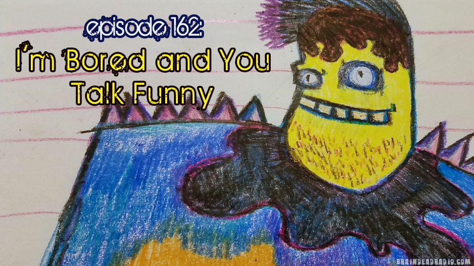 Brain Dead Radio Episode 162: I’m Bored and You Talk Funny
