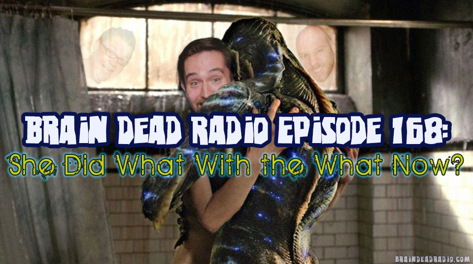 Brain Dead Radio Episode 168: She Did What With the What Now?