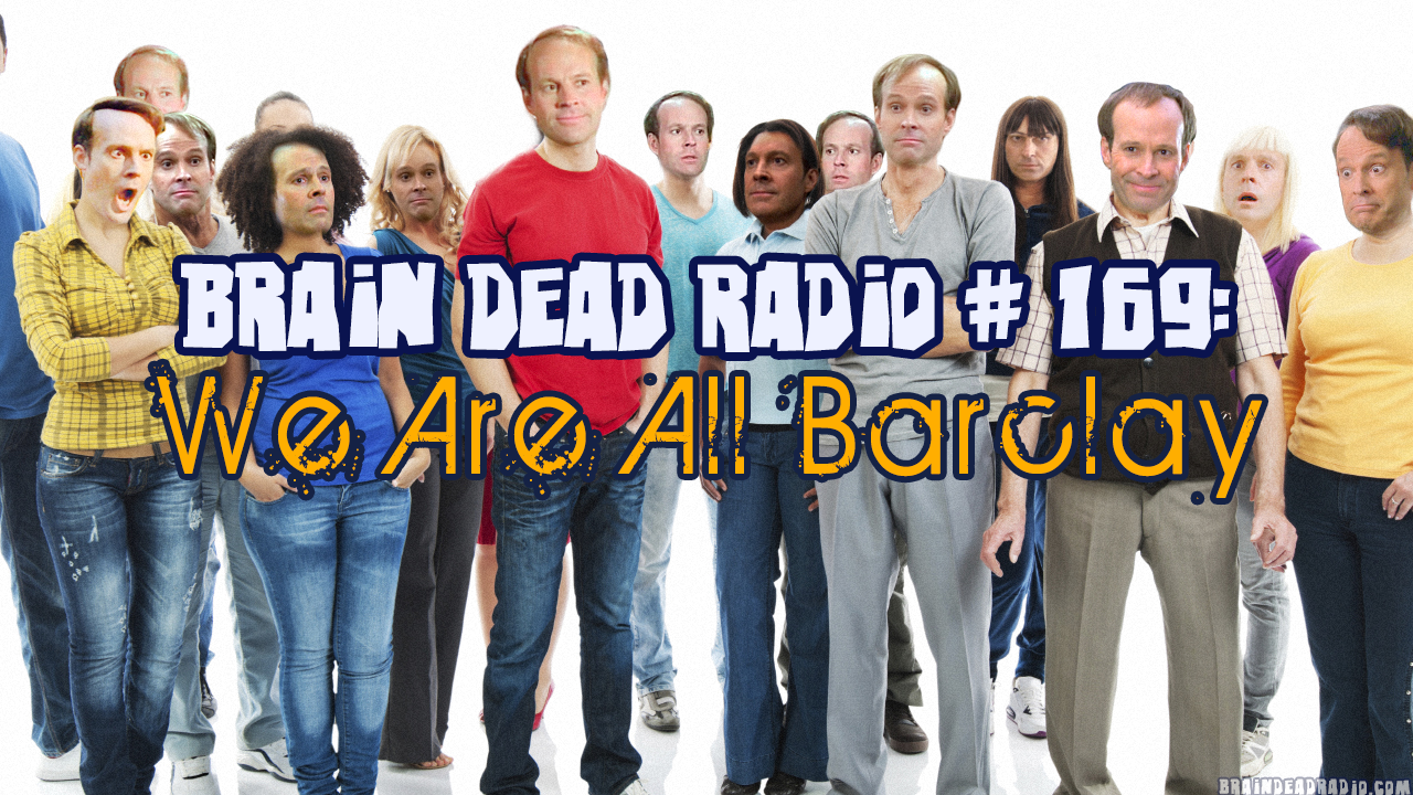 Brain Dead Radio Episode 169: We Are All Barclay