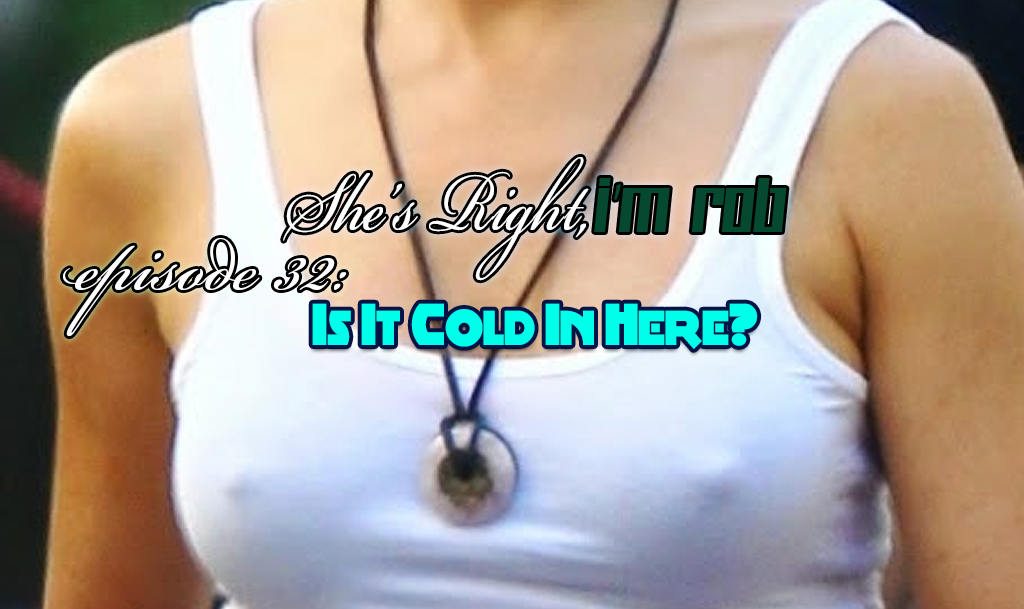 She’s Right, I’m Rob Episode 32: Is It Cold In Here?