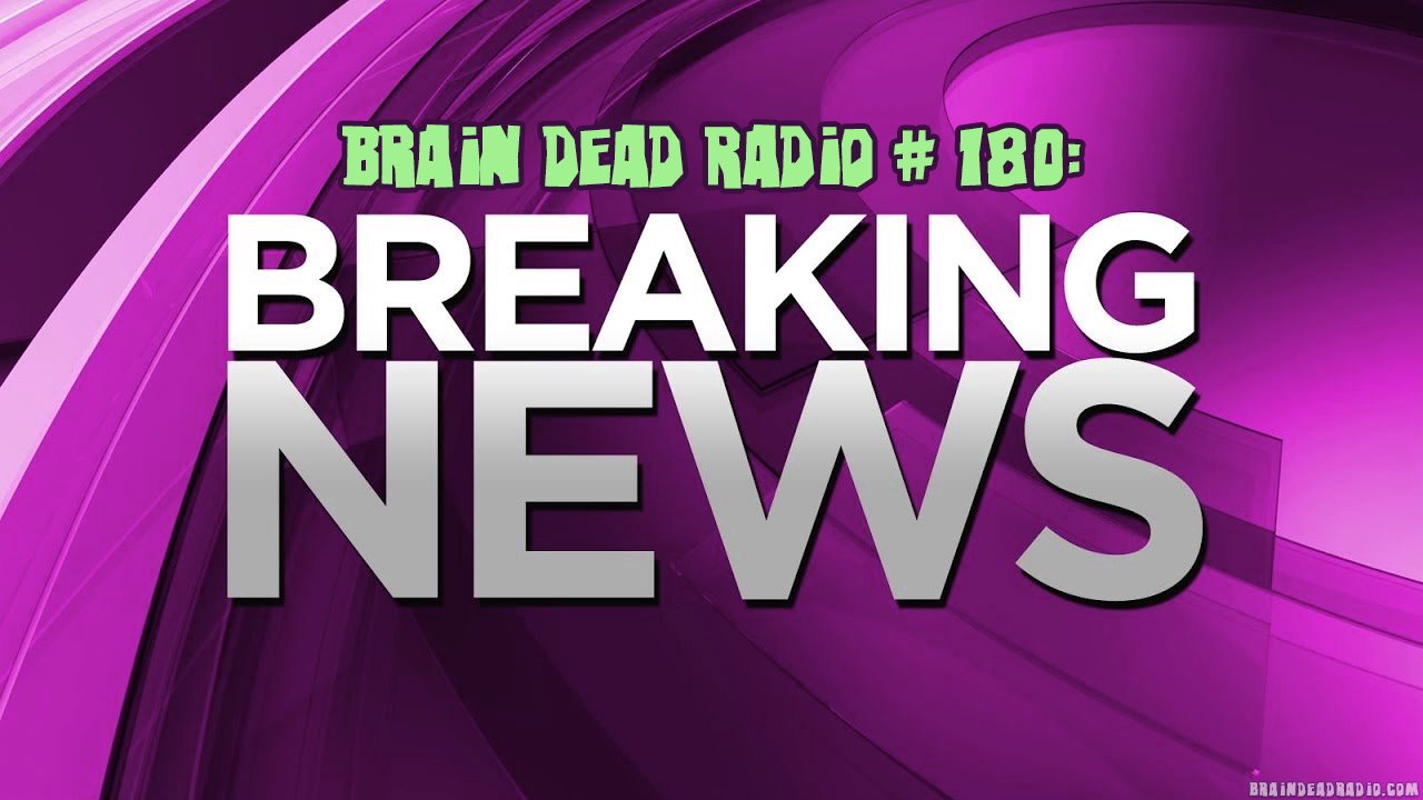 Brain Dead Radio Episode 180: Breaking News