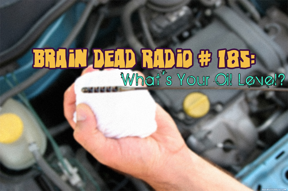 Brain Dead Radio Episode 185: What’s Your Oil Level?